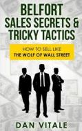 Belfort Sales Secrets & Tricky Tactics: How to Sell Like the Wolf of Wall Street di Dan Vitale edito da Createspace