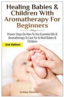 Healing Babies and Children with Aromatherapy for Beginners: Proven Steps on How to Use Essential Oils and Aromatherapy to Care for Babies and Childre di Lindsey Pylarinos edito da Createspace