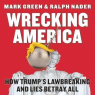 Wrecking America: How Trump's Lawbreaking and Lies Betray All di Mark Green, Ralph Nader edito da SKYHORSE PUB