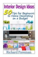 Interior Design Ideas: 50 Tips for Beginners to Home Decorating on a Budget (Complete Guide to Interior Designing) di Richard Foreman edito da Createspace