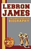 Lebron James: An Unauthorized Biography di Belmont and Belcourt Biographies edito da Belmont & Belcourt Books