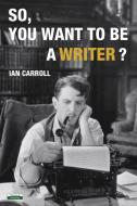 So, You Want To Be A Writer? di Carroll Ian Carroll edito da Bennion Kearny Limited