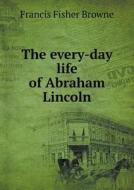 The Every-day Life Of Abraham Lincoln di Francis Fisher Browne edito da Book On Demand Ltd.