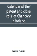 Calendar of the patent and close rolls of Chancery in Ireland, of the reign of Charles the First di James Morrin edito da Alpha Editions