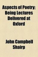 Aspects Of Poetry; Being Lectures Delivered At Oxford di John Campbell Shairp edito da General Books Llc