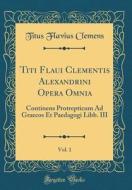 Titi Flaui Clementis Alexandrini Opera Omnia, Vol. 1: Continens Protrepticum Ad Graecos Et Paedagogi Libb. III (Classic Reprint) di Titus Flavius Clemens edito da Forgotten Books