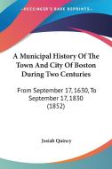 A Municipal History Of The Town And City Of Boston During Two Centuries di Josiah Quincy edito da Kessinger Publishing Co