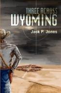 Three Across Wyoming di Jack Payne Jones edito da AUTHORHOUSE
