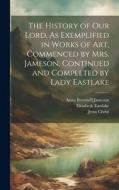 The History of Our Lord, As Exemplified in Works of Art, Commenced by Mrs. Jameson, Continued and Completed by Lady Eastlake di Anna Brownell Jameson, Jesus Christ, Elizabeth Eastlake edito da LEGARE STREET PR