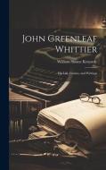 John Greenleaf Whittier; his Life, Genius, and Writings di William Sloane Kennedy edito da LEGARE STREET PR