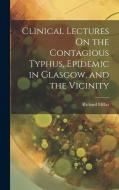 Clinical Lectures On the Contagious Typhus, Epidemic in Glasgow, and the Vicinity di Richard Millar edito da LEGARE STREET PR