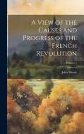 A View of the Causes and Progress of the French Revolution; Volume 1 di John Moore edito da LEGARE STREET PR