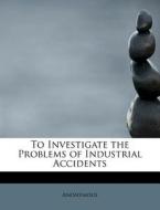 To Investigate the Problems of Industrial Accidents di Anonymous edito da BiblioLife