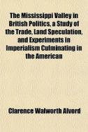 The Mississippi Valley In British Politics, A Study Of The Trade, Land Speculation, And Experiments In Imperialism Culminating In The American di Clarence Walworth Alvord edito da General Books Llc