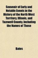 Souvenir Of Early And Notable Events In The History Of The North West Territory, Illinois, And Tazewell County, Including The Names Of Those di Bates edito da General Books Llc