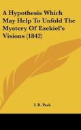 A Hypothesis Which May Help to Unfold the Mystery of Ezekiel's Visions (1842) di I. R. Park edito da Kessinger Publishing