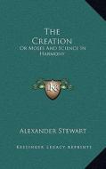 The Creation: Or Moses and Science in Harmony di Alexander Stewart edito da Kessinger Publishing