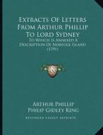 Extracts of Letters from Arthur Phillip to Lord Sydney: To Which Is Annexed a Description of Norfolk Island (1791) di Arthur Phillip edito da Kessinger Publishing