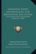 Immanuel Kants Grundlegung Zur Metaphysik Der Sitten: Und Kritik Der Praktischen Vernunft (1838) di Immanuel Kant, Karl Rosenkranz edito da Kessinger Publishing