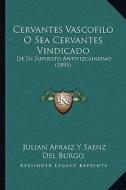 Cervantes Vascofilo O Sea Cervantes Vindicado: de Su Supuesto Antivizcainismo (1895) di Julian Apraiz y. Saenz Del Burgo edito da Kessinger Publishing