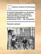 A Physical Dissertation On Drowning di Rowland Jackson edito da Gale Ecco, Print Editions