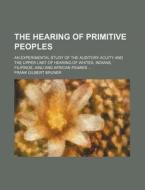 The Hearing of Primitive Peoples; An Experimental Study of the Auditory Acuity and the Upper Limit of Hearing of Whites, Indians, Filipinos, Ainu and di Frank Gilbert Bruner edito da Rarebooksclub.com