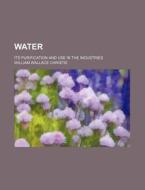 Water; Its Purification and Use in the Industries di William Wallace Christie edito da Rarebooksclub.com