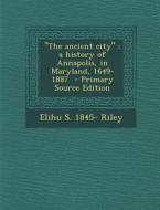 The Ancient City: A History of Annapolis, in Maryland, 1649-1887 di Elihu S. 1845- Riley edito da Nabu Press