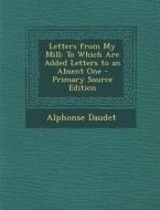 Letters from My Mill: To Which Are Added Letters to an Absent One - Primary Source Edition di Alphonse Daudet edito da Nabu Press