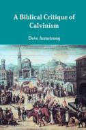 A Biblical Critique of Calvinism di Dave Armstrong edito da Lulu.com
