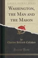 Washington, The Man And The Mason (classic Reprint) di Charles Hilliard Callahan edito da Forgotten Books