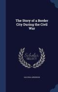 The Story Of A Border City During The Civil War di Galusha Anderson edito da Sagwan Press