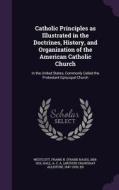 Catholic Principles As Illustrated In The Doctrines, History, And Organization Of The American Catholic Church di Frank N 1858-1915 Westcott, A C a 1847-1930 Hall edito da Palala Press