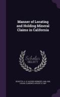 Manner Of Locating And Holding Mineral Claims In California di A H 1849-1938 Ricketts, Clarence August Logan edito da Palala Press