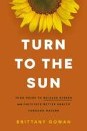 Turn to the Sun: Your Guide to Release Stress and Cultivate Better Health Through Nature di Brittany Gowan edito da THOMAS NELSON PUB