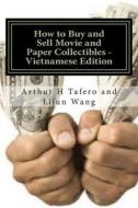 How to Buy and Sell Movie and Paper Collectibles - Vietnamese Edition: Bonus! Free Movie Collectibles Catalogue with Every Purchase! di Arthur H. Tafero, Lijun Wang edito da Createspace