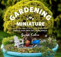 Gardening in Miniature: Create Your Own Tiny Living World di Janit Calvo edito da Timber Press