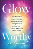 Glow-Worthy: Practices for Awakening Your Inner Light and Loving Yourself as You Are--Broken, Beautiful, and Sacred di Katie Silcox edito da BENBELLA BOOKS