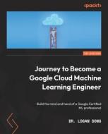 Journey to Become a Google Cloud Machine Learning Engineer: Build the mind and hand of a Google Certified ML professional di Logan Song edito da PACKT PUB