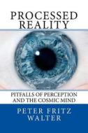 Processed Reality: Pitfalls of Perception and the Cosmic Mind di Peter Fritz Walter edito da Createspace Independent Publishing Platform