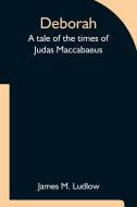 Deborah  A tale of the times of Judas Maccabaeus di James M. Ludlow edito da Alpha Editions