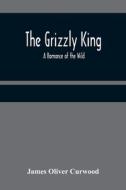The Grizzly King di James Oliver Curwood edito da Alpha Editions