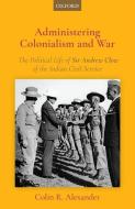 Administering Colonialism and War: The Political Life of Sir Andrew Clow of the Indian Civil Service di Colin R. Alexander edito da OXFORD UNIV PR