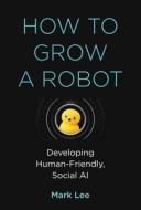 How to Grow a Robot: Developing Human-Friendly, Social AI di Mark H. Lee edito da MIT PR