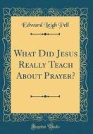 What Did Jesus Really Teach about Prayer? (Classic Reprint) di Edward Leigh Pell edito da Forgotten Books