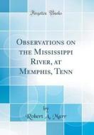Observations on the Mississippi River, at Memphis, Tenn (Classic Reprint) di Robert A. Marr edito da Forgotten Books