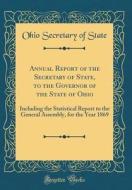 Annual Report of the Secretary of State, to the Governor of the State of Ohio: Including the Statistical Report to the General Assembly, for the Year di Ohio Secretary of State edito da Forgotten Books