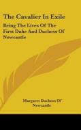 The Cavalier In Exile: Being The Lives O di MARGARET NEWCASTLE edito da Kessinger Publishing