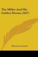 The Miller and His Golden Dream (1827) di Eliza Lucy Leonard edito da Kessinger Publishing