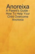 Anoreixa - A Parent's Guide - How To Help Your Child Overcome Anorexia di Lynn Johnson edito da Lulu.com